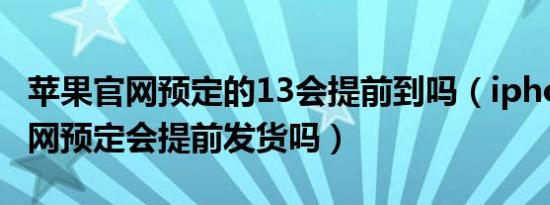 苹果官网预定的13会提前到吗（iphone13官网预定会提前发货吗）