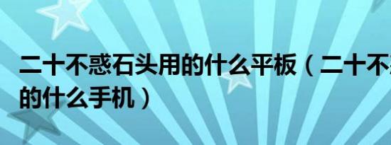 二十不惑石头用的什么平板（二十不惑石头用的什么手机）