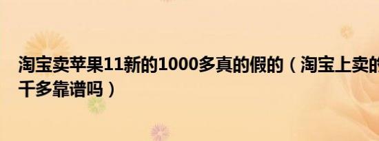 淘宝卖苹果11新的1000多真的假的（淘宝上卖的苹果11一千多靠谱吗）