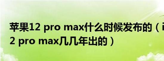 苹果12 pro max什么时候发布的（iphone12 pro max几几年出的）