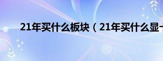 21年买什么板块（21年买什么显卡）