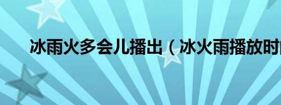 冰雨火多会儿播出（冰火雨播放时间）