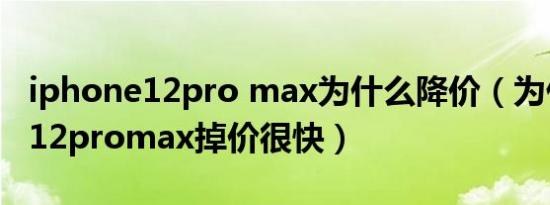 iphone12pro max为什么降价（为什么苹果12promax掉价很快）