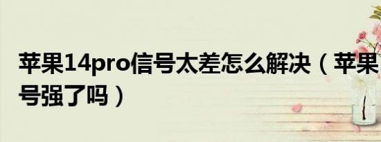 苹果14pro信号太差怎么解决（苹果14pro信号强了吗）