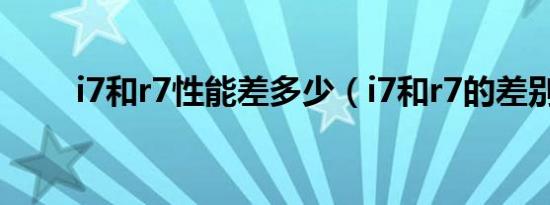 i7和r7性能差多少（i7和r7的差别）