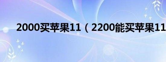 2000买苹果11（2200能买苹果11么）