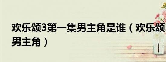 欢乐颂3第一集男主角是谁（欢乐颂3第一集男主角）