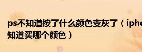 ps不知道按了什么颜色变灰了（iphone12不知道买哪个颜色）