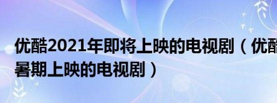 优酷2021年即将上映的电视剧（优酷2021年暑期上映的电视剧）