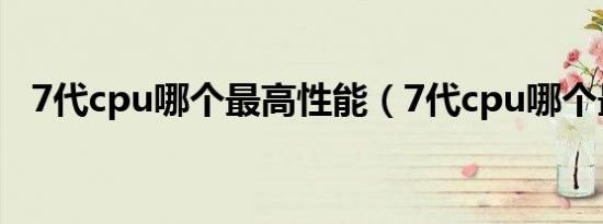 7代cpu哪个最高性能（7代cpu哪个最强）