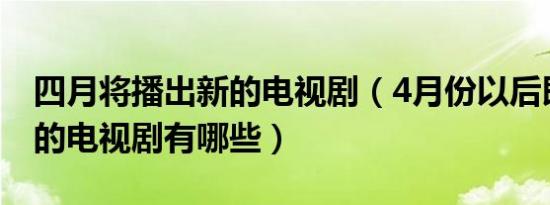 四月将播出新的电视剧（4月份以后即将播出的电视剧有哪些）