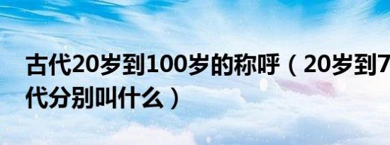 古代20岁到100岁的称呼（20岁到70岁在古代分别叫什么）