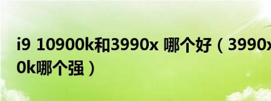 i9 10900k和3990x 哪个好（3990x和12900k哪个强）