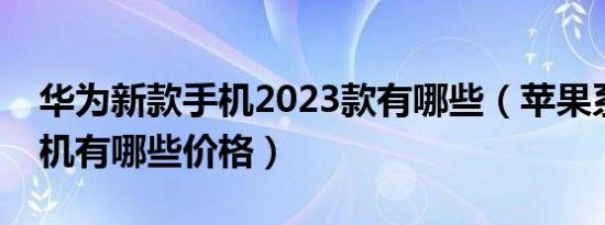 华为新款手机2023款有哪些（苹果系列的手机有哪些价格）