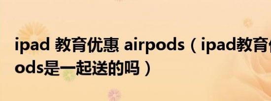 ipad 教育优惠 airpods（ipad教育优惠airpods是一起送的吗）