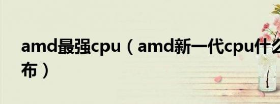 amd最强cpu（amd新一代cpu什么时候发布）