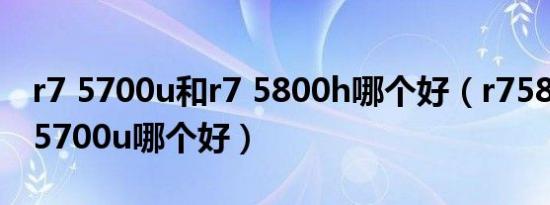 r7 5700u和r7 5800h哪个好（r75800与r7 5700u哪个好）