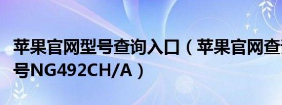 苹果官网型号查询入口（苹果官网查询真伪型号NG492CH/A）