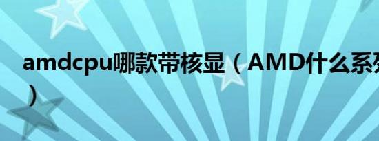 amdcpu哪款带核显（AMD什么系列带核显）