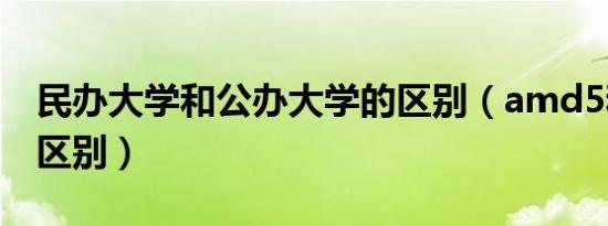 民办大学和公办大学的区别（amd5和intel5区别）