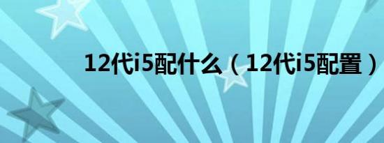 12代i5配什么（12代i5配置）