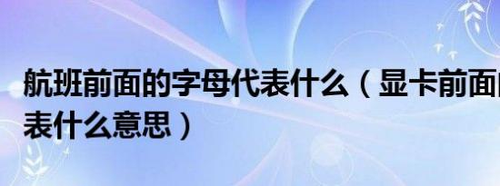 航班前面的字母代表什么（显卡前面的字母代表什么意思）