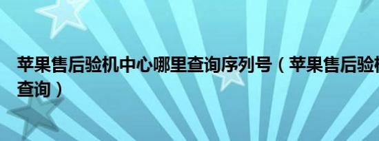 苹果售后验机中心哪里查询序列号（苹果售后验机中心哪里查询）