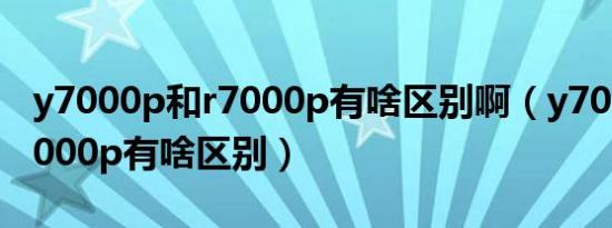 y7000p和r7000p有啥区别啊（y7000p和r7000p有啥区别）