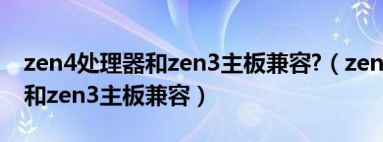 zen4处理器和zen3主板兼容?（zen4处理器和zen3主板兼容）