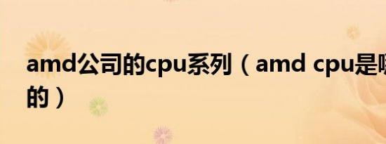 amd公司的cpu系列（amd cpu是哪个公司的）