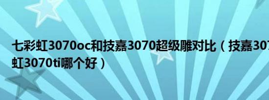 七彩虹3070oc和技嘉3070超级雕对比（技嘉3070ti和七彩虹3070ti哪个好）