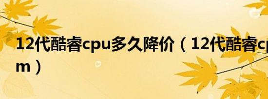 12代酷睿cpu多久降价（12代酷睿cpu多少nm）