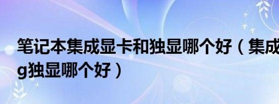 笔记本集成显卡和独显哪个好（集成显卡和4g独显哪个好）