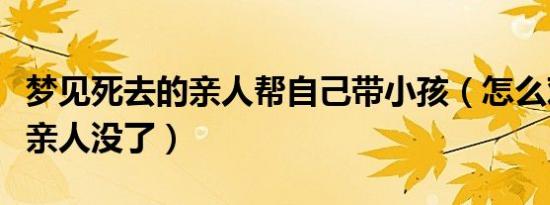 梦见死去的亲人帮自己带小孩（怎么对小孩说亲人没了）