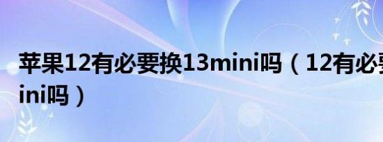 苹果12有必要换13mini吗（12有必要换13mini吗）