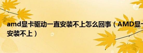 amd显卡驱动一直安装不上怎么回事（AMD显卡驱动一直安装不上）