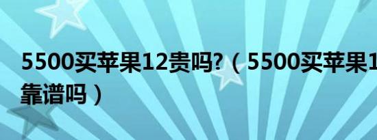 5500买苹果12贵吗?（5500买苹果12  128g靠谱吗）