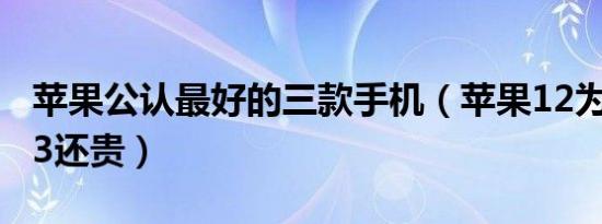 苹果公认最好的三款手机（苹果12为什么比13还贵）