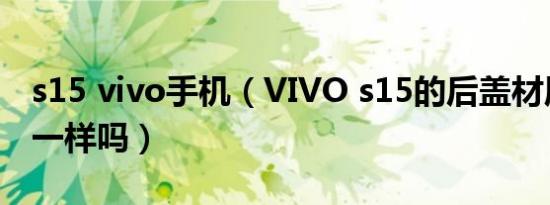 s15 vivo手机（VIVO s15的后盖材质跟 s12一样吗）