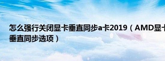 怎么强行关闭显卡垂直同步a卡2019（AMD显卡如何关闭垂直同步选项）