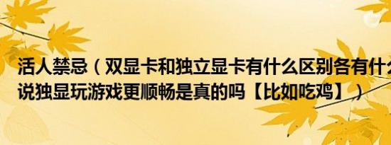 活人禁忌（双显卡和独立显卡有什么区别各有什么优缺点听说独显玩游戏更顺畅是真的吗【比如吃鸡】）