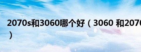 2070s和3060哪个好（3060 和2070s哪个好）