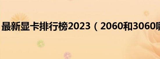 最新显卡排行榜2023（2060和3060哪个好）