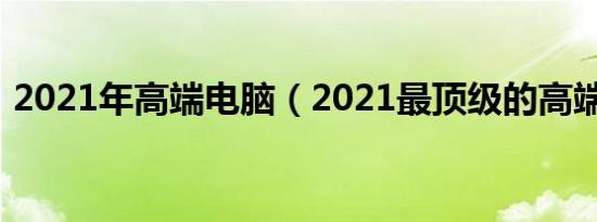 2021年高端电脑（2021最顶级的高端电脑）