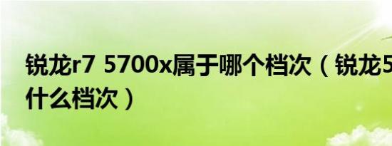 锐龙r7 5700x属于哪个档次（锐龙5000u是什么档次）