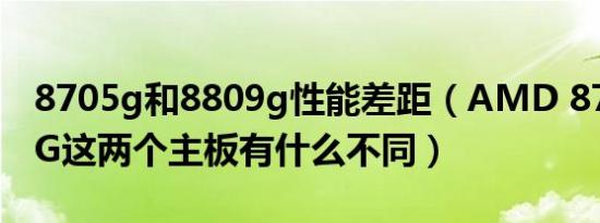 8705g和8809g性能差距（AMD 870和880G这两个主板有什么不同）