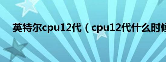 英特尔cpu12代（cpu12代什么时候出）