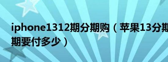 iphone1312期分期购（苹果13分期12期首期要付多少）