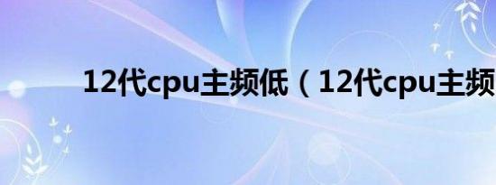 12代cpu主频低（12代cpu主频）