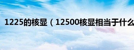 1225的核显（12500核显相当于什么显卡）